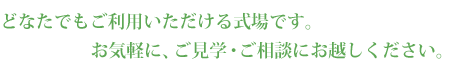どなたでもご利用いただける式場です。お気軽に、ご見学・ご相談にお越しください。